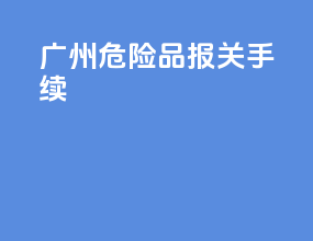 广州危险品报关手续
