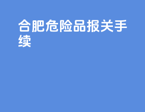 合肥危险品报关手续