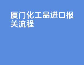 厦门化工品进口报关流程