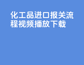 化工品进口报关流程视频播放下载
