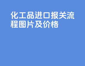 化工品进口报关流程图片及价格