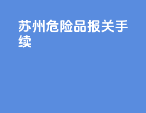 苏州危险品报关手续