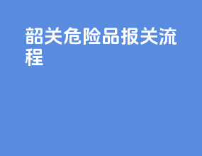 韶关危险品报关流程