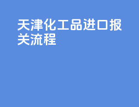 天津化工品进口报关流程