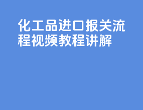 化工品进口报关流程视频教程讲解