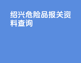 绍兴危险品报关资料查询