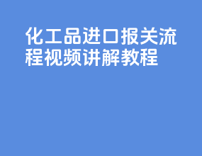 化工品进口报关流程视频讲解教程