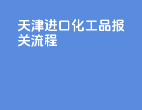天津进口化工品报关流程