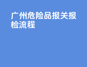 广州危险品报关报检流程