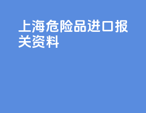 上海危险品进口报关资料