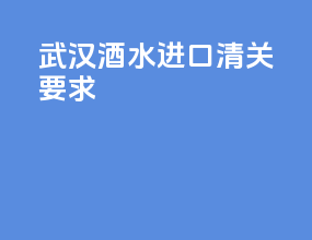 武汉酒水进口清关要求
