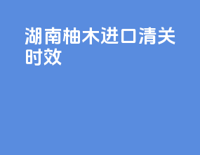 河南柚木进口清关时效