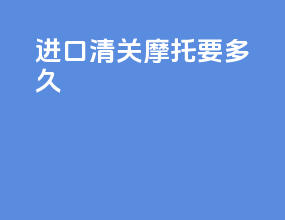 进口清关摩托要多久
