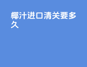 椰汁进口清关要多久