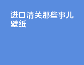 进口清关那些事儿壁纸