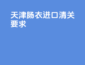 天津肠衣进口清关要求