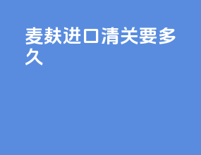 麦麸进口清关要多久