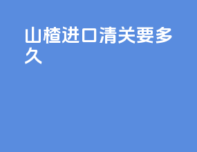 山楂进口清关要多久