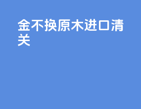 金不换原木进口清关