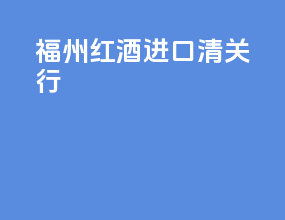 福州红酒进口清关行
