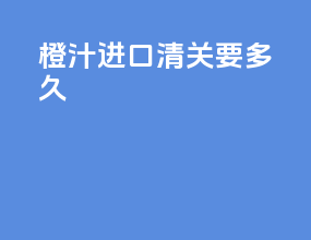 橙汁进口清关要多久