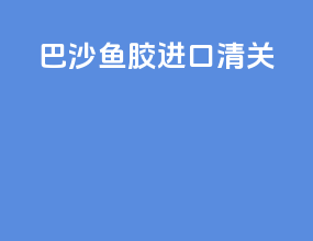 巴沙鱼胶进口清关