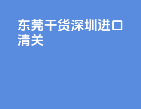 东莞干货深圳进口清关