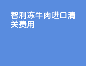 智利冻牛肉进口清关费用