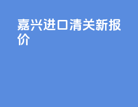 嘉兴进口清关新报价