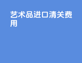 艺术品进口清关费用