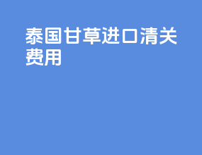 泰国甘草进口清关费用