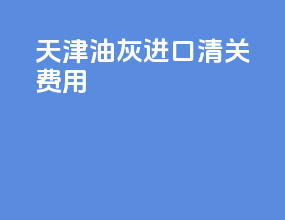 天津油灰进口清关费用