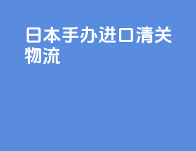 日本手办进口清关物流