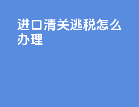 进口清关逃税怎么办理