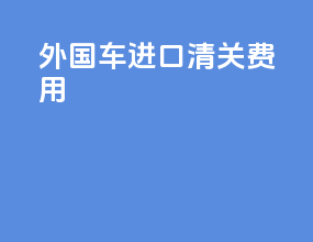 外国车进口清关费用