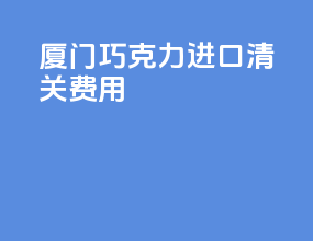 厦门巧克力进口清关费用