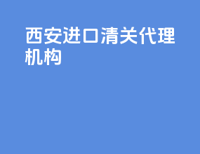 西安进口清关代理机构