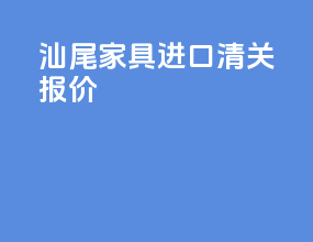 汕尾家具进口清关报价