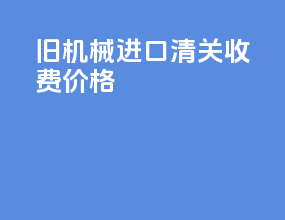 旧机械进口清关收费价格