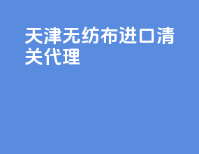天津无纺布进口清关代理