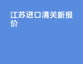 江苏进口清关新报价