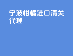 宁波柑橘进口清关代理