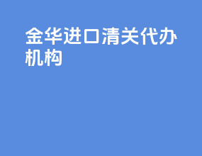 金华进口清关代办机构