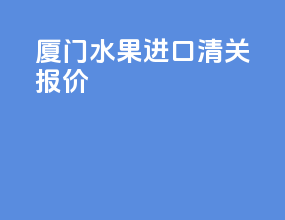 厦门水果进口清关报价