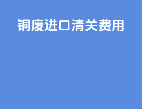 铜废进口清关费用