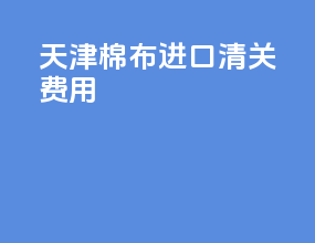 天津棉布进口清关费用
