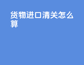 货物进口清关怎么算