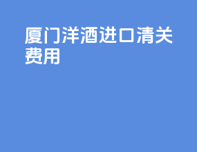 厦门洋酒进口清关费用