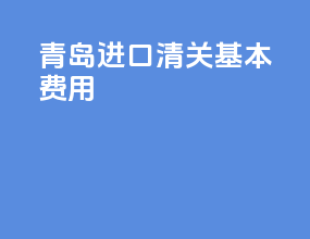 青岛进口清关基本费用