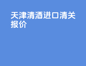天津清酒进口清关报价